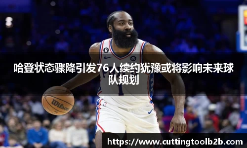 哈登状态骤降引发76人续约犹豫或将影响未来球队规划