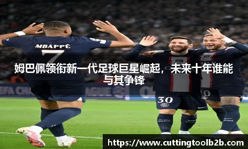 姆巴佩领衔新一代足球巨星崛起，未来十年谁能与其争锋