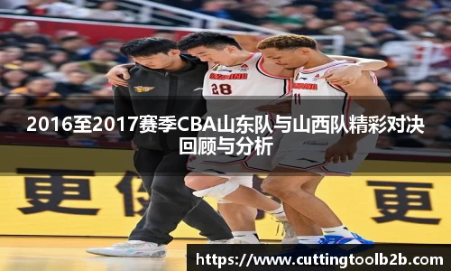 2016至2017赛季CBA山东队与山西队精彩对决回顾与分析