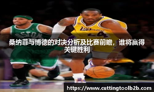 桑纳菲与博德的对决分析及比赛前瞻，谁将赢得关键胜利